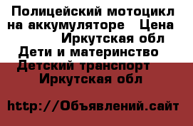 Полицейский мотоцикл на аккумуляторе › Цена ­ 4 500 - Иркутская обл. Дети и материнство » Детский транспорт   . Иркутская обл.